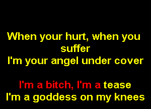 When your hurt, when you
suffer
I'm your angel under cover

I'm a bitch, I'm a tease
I'm a goddess on my knees