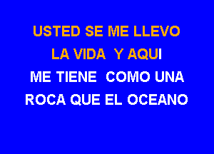 USTED SE IVIE LLEVO
LA VIDA Y AQUI
ME TIENE COMO UNA
ROCA QUE EL OCEANO