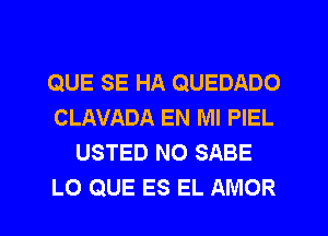 QUE SE HA QUEDADO
CLAVADA EN MI PIEL
USTED NO SABE

LO QUE ES EL AMOR l