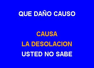 QUE DANo CAUSO

CAUSA
LA DESOLACION
USTED N0 SABE