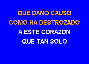 QUE DANo CAUSO
como HA DESTROZADO
A ESTE CORAZON

QUE TAN SOLO