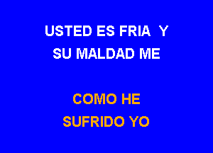 USTED ES FRIA Y
SU MALDAD ME

COMO HE
SUFRIDO YO