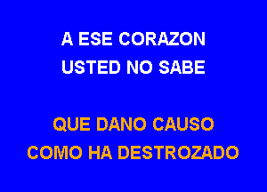 A ESE CORAZON
USTED NO SABE

QUE DANO CAUSO
COMO HA DESTROZADO