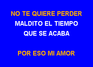 N0 TE QUIERE PERDER
MALDITO EL TIEMPO
QUE SE ACABA

POR ESO Ml AMOR