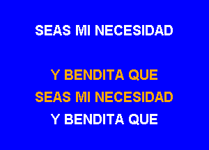 SEAS Ml NECESIDAD

Y BENDITA QUE
SEAS MI NECESIDAD

Y BENDITA QUE l