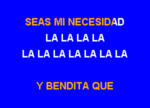 SEAS Ml NECESIDAD
LA LA LA LA
LA LA LA LA LA LA LA

Y BENDITA QUE