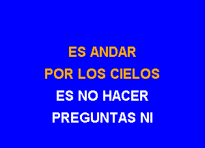 ES ANDAR
POR LOS CIELOS

ES NO HACER
PREGUNTAS NI