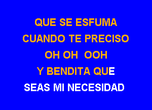 QUE SE ESFUMA
CUANDO TE PRECISO
0H 0H OOH
Y BENDITA QUE

SEAS MI NECESIDAD l