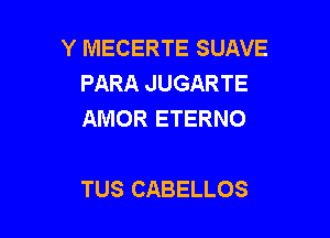 Y MECERTE SUAVE
PARA JUGARTE
AMOR ETERNO

TUS CABELLOS