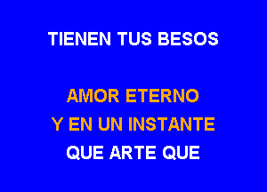 TIENEN TUS BESOS

AMOR ETERNO
Y EN UN INSTANTE

QUE ARTE QUE l