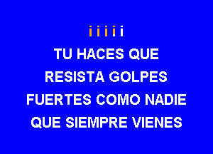 TU HACES QUE
RESISTA GOLPES
FUERTES COMO NADIE
QUE SIEMPRE VIENES