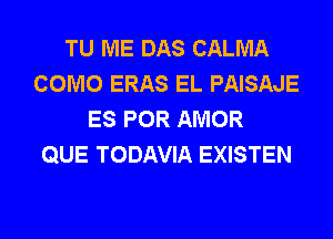 TU ME DAS CALMA
COMO ERAS EL PAISAJE
ES POR AMOR
QUE TODAVIA EXISTEN