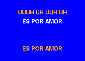 UUUH UH UUH UH
ES POR AMOR

ES POR AMOR