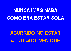 NUNCA IMAGINABA
COMO ERA ESTAR SOLA

ABURRIDO N0 ESTAR
A TU LADO VEN QUE