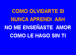 COMO OLVIDARTE SI
NUNCA APRENDI AAH
N0 ME ENSENASTE AMOR
COMO LE HAGO SIN Tl