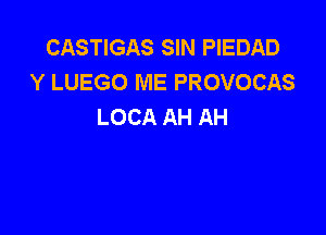 CASTIGAS SIN PIEDAD
Y LUEGO ME PROVOCAS
LOCA AH AH