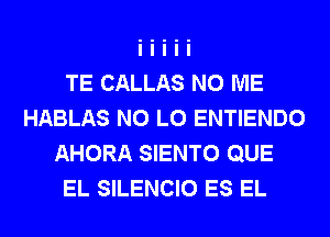 TE CALLAS N0 ME
HABLAS N0 L0 ENTIENDO
AHORA SIENTO QUE
EL SILENCIO ES EL