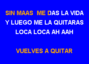 SIN MAAS ME DAS LA VIDA
Y LUEGO ME LA QUITARAS
LOCA LOCA AH AAH

VUELVES A QUITAR