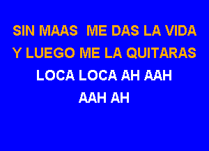 SIN MAAS ME DAS LA VIDA
Y LUEGO ME LA QUITARAS
LOCA LOCA AH AAH

AAH AH