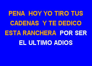 PENA HOY Y0 TIRO TUS
CADENAS Y TE DEDICO
ESTA RANCHERA POR SER
EL ULTIMO ADIOS