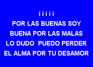 POR LAS BUENAS SOY
BUENA POR LAS MALAS
L0 DUDO PUEDO PERDER
EL ALMA POR TU DESAMOR