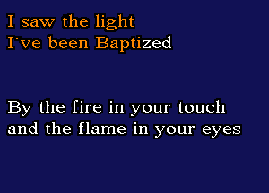 I saw the light
I've been Baptized

By the fire in your touch
and the flame in your eyes