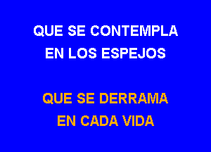 QUE SE CONTEMPLA
EN LOS ESPEJOS

QUE SE DERRAMA
EN CADA VIDA