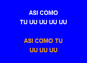 ASI COMO
TU UU UU UU UU

ASI COMO TU
UU UU UU