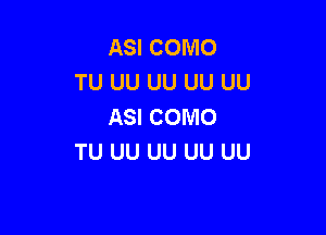 ASI COMO
TU UU UU UU UU
ASI COMO

TU UU UU UU UU