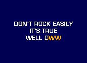 DON'T ROCK EASILY
IT'S TRUE

WELL OWW