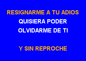 RESIGNARME A TU ADIOS
QUISIERA PODER
OLVIDARME DE Tl

Y SIN REPROCHE