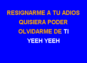 RESIGNARME A TU ADIOS
QUISIERA PODER
OLVIDARME DE TI

YEEH YEEH