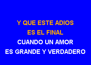 Y QUE ESTE ADIOS
ES EL FINAL
CUANDO UN AMOR
ES GRANDE Y VERDADERO