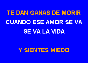 TE DAN GANAS DE MORIR
CUANDO ESE AMOR SE VA
SE VA LA VIDA

Y SIENTES MIEDO