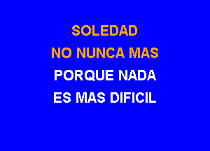 SOLEDAD
NO NUNCA MAS
PORQUE NADA

ES MAS DIFICIL