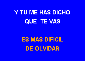 Y TU ME HAS DICHO
QUE TE VAS

ES MAS DIFICIL
DE OLVIDAR