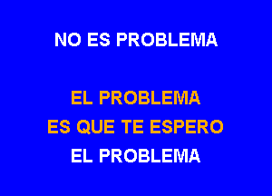 NO ES PROBLEMA

EL PROBLEMA
ES QUE TE ESPERO

EL PROBLEMA l