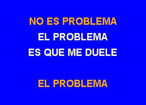 NO ES PROBLEMA
EL PROBLEMA
ES QUE ME DUELE

EL PROBLEMA l