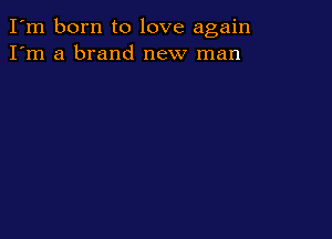 I'm born to love again
I'm a brand new man