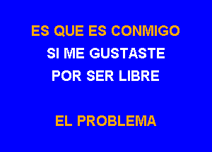 ES QUE ES CONIVIIGO
SI ME GUSTASTE
POR SER LIBRE

EL PROBLEMA