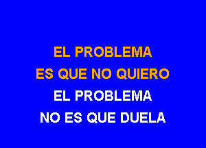 EL PROBLEMA
ES QUE NO QUIERO
EL PROBLEMA

NO ES QUE DUELA l