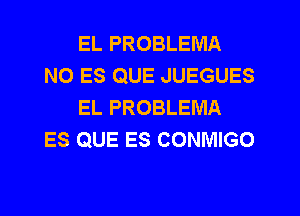 EL PROBLEMA
N0 ES QUE JUEGUES
EL PROBLEMA
ES QUE ES CONMIGO