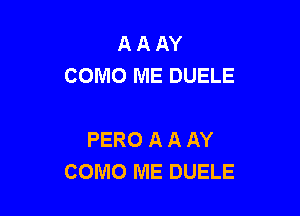 A A AY
COMO ME DUELE

PERO A A AY
COMO ME DUELE