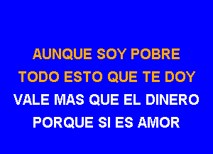 AUNQUE SOY POBRE
TODO ESTO QUE TE DOY
VALE MAS QUE EL DINERO

PORQUE SI ES AMOR