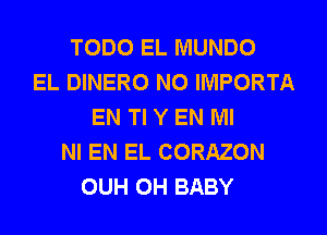 TODO EL MUNDO
EL DINERO N0 IMPORTA
EN Tl Y EN MI
NI EN EL CORAZON
OUH 0H BABY