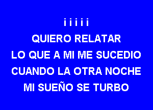 QUIERO RELATAR
L0 QUE A Ml ME SUCEDIO
CUANDO LA OTRA NOCHE
Ml SUENO SE TURBO