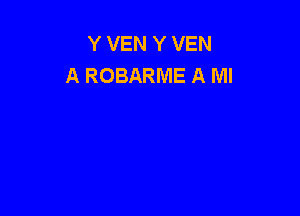 Y VEN Y VEN
A ROBARME A Ml