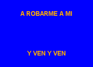 A ROBARME A MI

Y VEN Y VEN