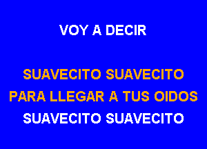 VOY A DECIR

SUAVECITO SUAVECITO
PARA LLEGAR A TUS OIDOS
SUAVECITO SUAVECITO