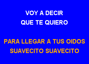 VOY A DECIR
QUE TE QUIERO

PARA LLEGAR A TUS OIDOS
SUAVECITO SUAVECITO